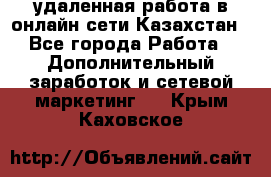 удаленная работа в онлайн сети Казахстан - Все города Работа » Дополнительный заработок и сетевой маркетинг   . Крым,Каховское